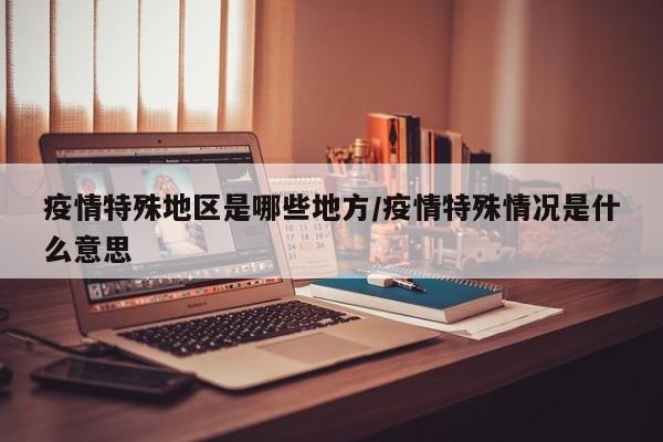疫情特殊地区是哪些地方/疫情特殊情况是什么意思