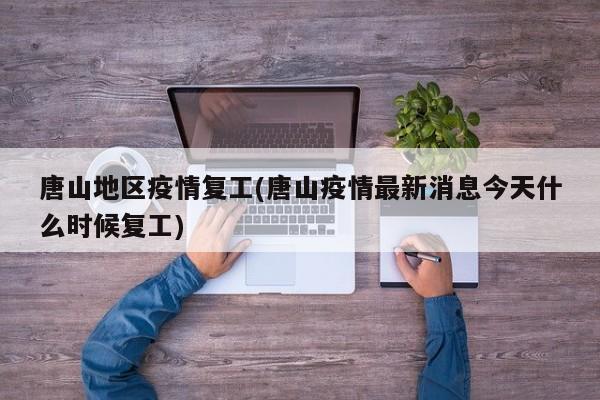 唐山地区疫情复工(唐山疫情最新消息今天什么时候复工)