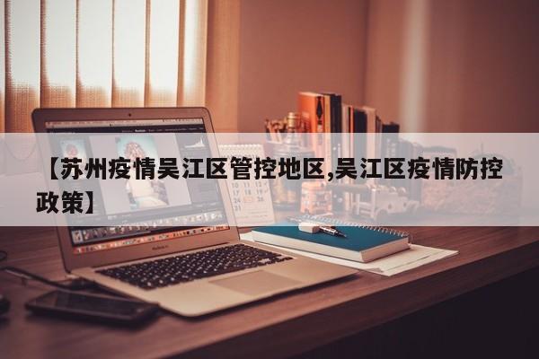 【苏州疫情吴江区管控地区,吴江区疫情防控政策】