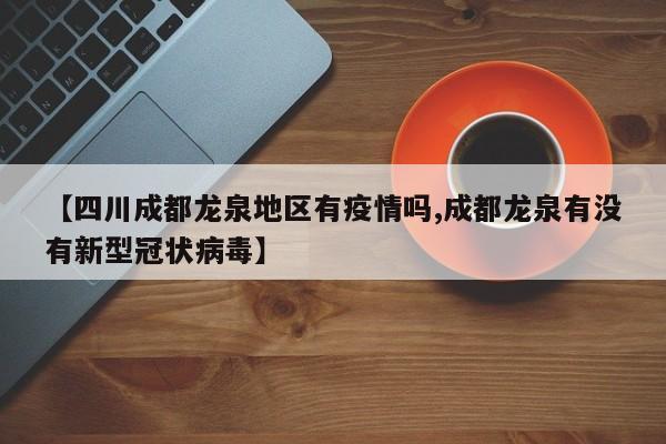 【四川成都龙泉地区有疫情吗,成都龙泉有没有新型冠状病毒】