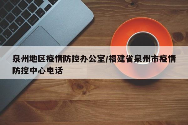 泉州地区疫情防控办公室/福建省泉州市疫情防控中心电话