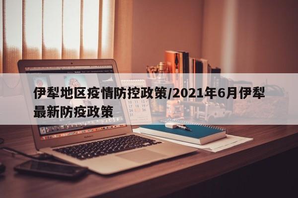 伊犁地区疫情防控政策/2021年6月伊犁最新防疫政策