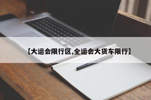 【大运会限行区,全运会大货车限行】