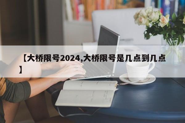 【大桥限号2024,大桥限号是几点到几点】