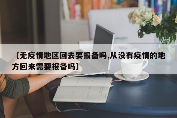 【无疫情地区回去要报备吗,从没有疫情的地方回来需要报备吗】