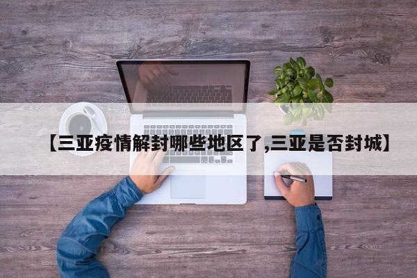 【三亚疫情解封哪些地区了,三亚是否封城】