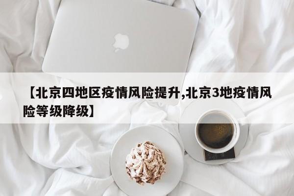 【北京四地区疫情风险提升,北京3地疫情风险等级降级】