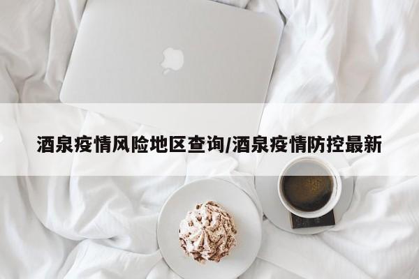 酒泉疫情风险地区查询/酒泉疫情防控最新