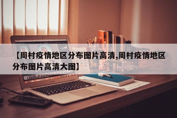 【周村疫情地区分布图片高清,周村疫情地区分布图片高清大图】