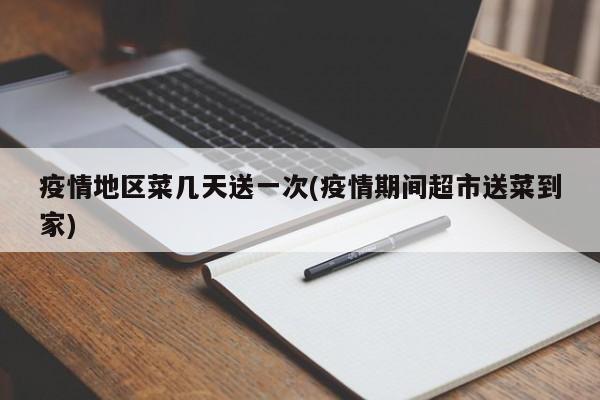 疫情地区菜几天送一次(疫情期间超市送菜到家)