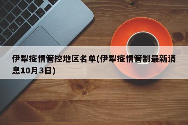 伊犁疫情管控地区名单(伊犁疫情管制最新消息10月3日)
