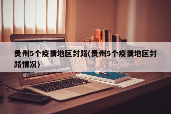 贵州5个疫情地区封路(贵州5个疫情地区封路情况)