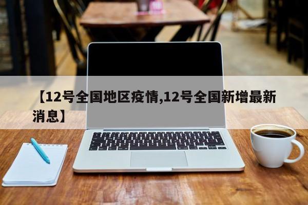 【12号全国地区疫情,12号全国新增最新消息】