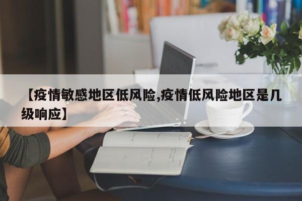 【疫情敏感地区低风险,疫情低风险地区是几级响应】