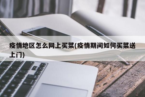 疫情地区怎么网上买菜(疫情期间如何买菜送上门)