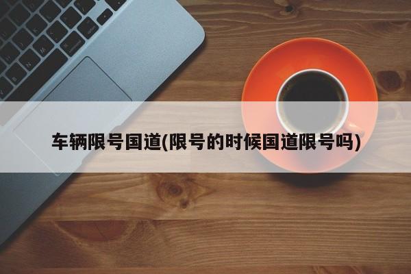车辆限号国道(限号的时候国道限号吗)