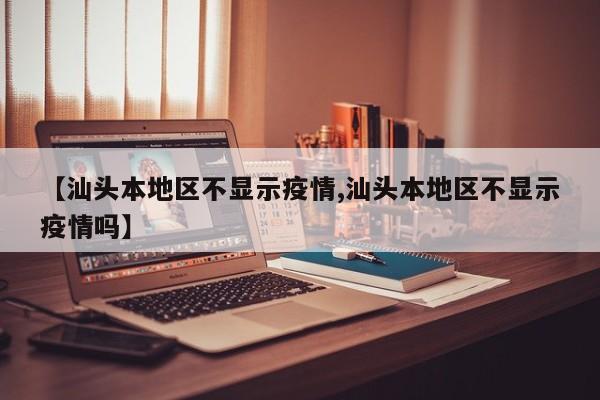 【汕头本地区不显示疫情,汕头本地区不显示疫情吗】