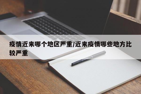 疫情近来哪个地区严重/近来疫情哪些地方比较严重