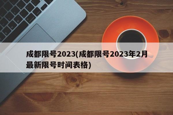 成都限号2023(成都限号2023年2月最新限号时间表格)