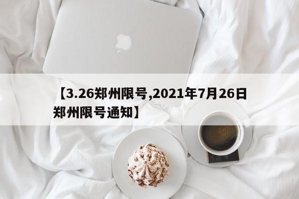 【3.26郑州限号,2021年7月26日郑州限号通知】