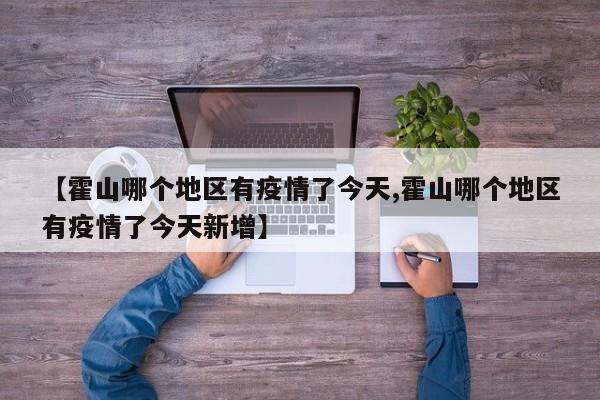 【霍山哪个地区有疫情了今天,霍山哪个地区有疫情了今天新增】