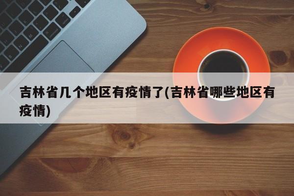 吉林省几个地区有疫情了(吉林省哪些地区有疫情)