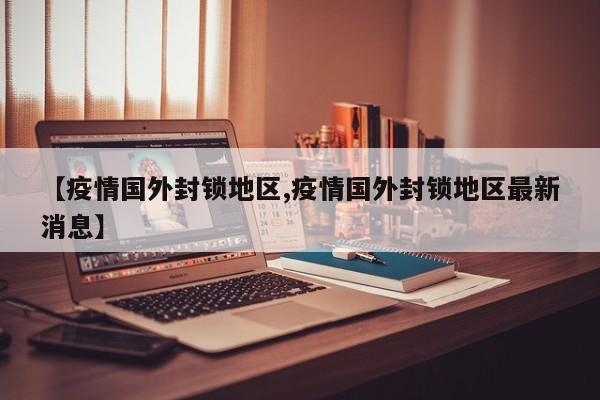 【疫情国外封锁地区,疫情国外封锁地区最新消息】