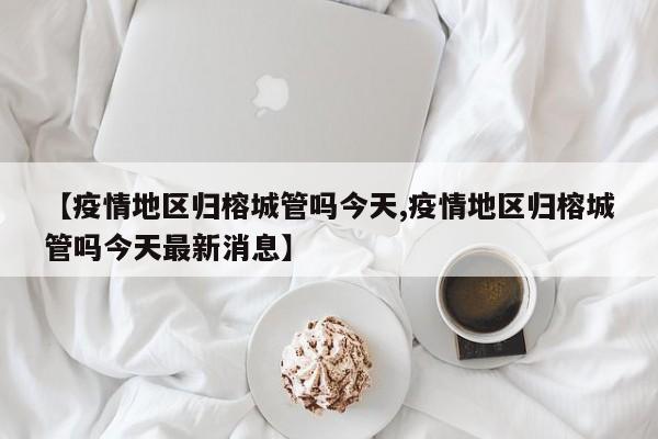 【疫情地区归榕城管吗今天,疫情地区归榕城管吗今天最新消息】