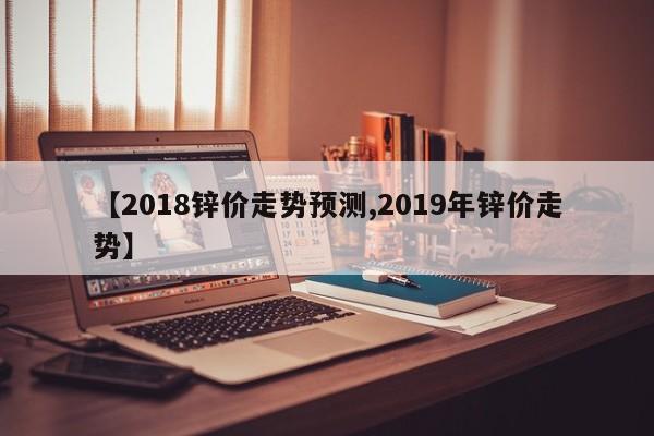 【2018锌价走势预测,2019年锌价走势】