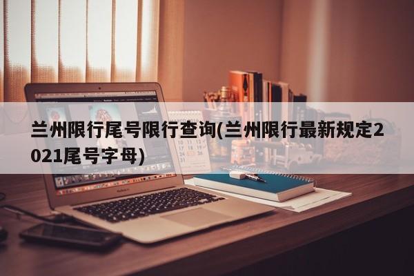 兰州限行尾号限行查询(兰州限行最新规定2021尾号字母)