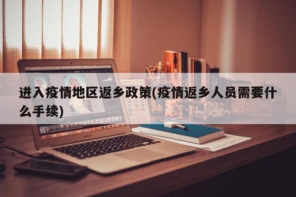 进入疫情地区返乡政策(疫情返乡人员需要什么手续)
