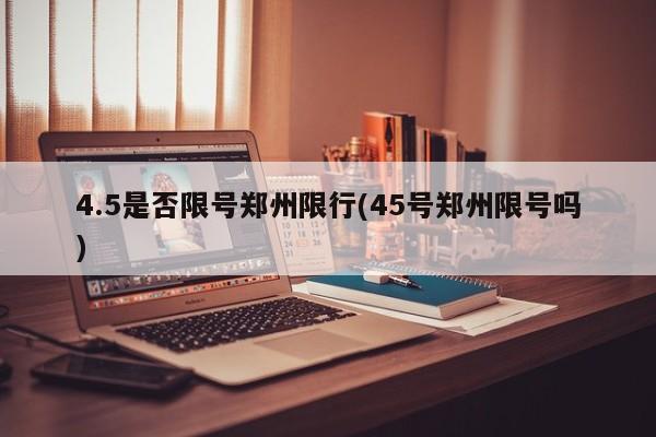 4.5是否限号郑州限行(45号郑州限号吗)