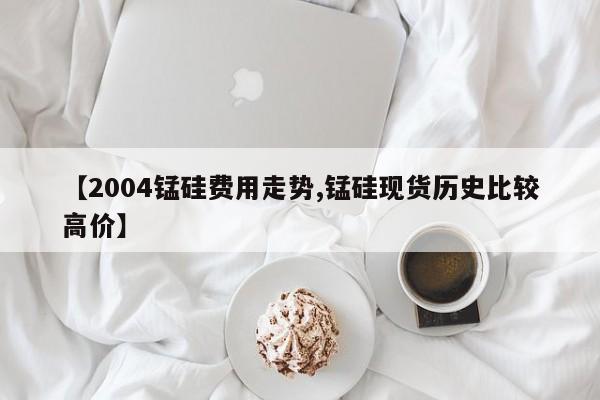 【2004锰硅费用走势,锰硅现货历史比较高价】