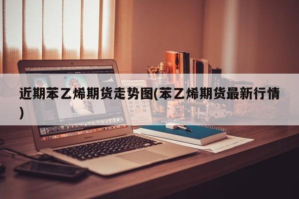 近期苯乙烯期货走势图(苯乙烯期货最新行情)