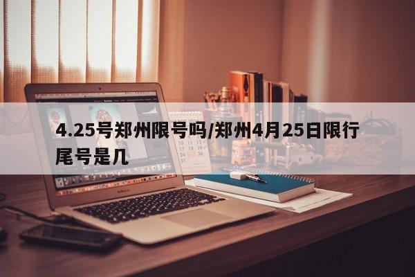 4.25号郑州限号吗/郑州4月25日限行尾号是几