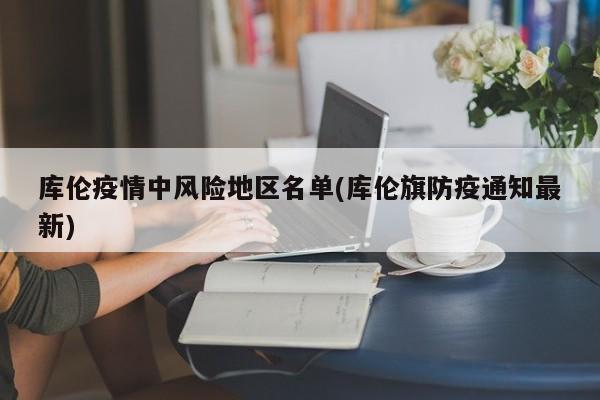 库伦疫情中风险地区名单(库伦旗防疫通知最新)