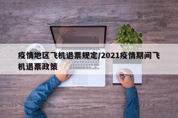 疫情地区飞机退票规定/2021疫情期间飞机退票政策