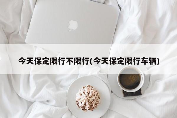 今天保定限行不限行(今天保定限行车辆)