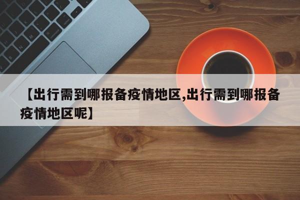 【出行需到哪报备疫情地区,出行需到哪报备疫情地区呢】