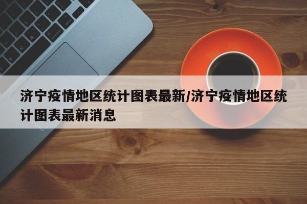 济宁疫情地区统计图表最新/济宁疫情地区统计图表最新消息