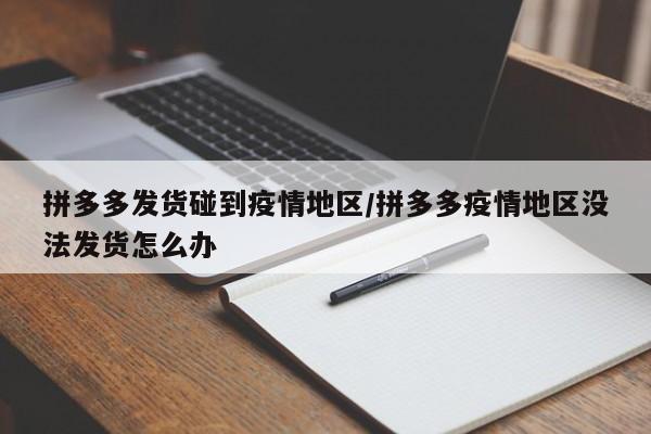 拼多多发货碰到疫情地区/拼多多疫情地区没法发货怎么办