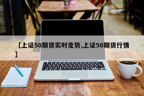 【上证50期货实时走势,上证50期货行情】