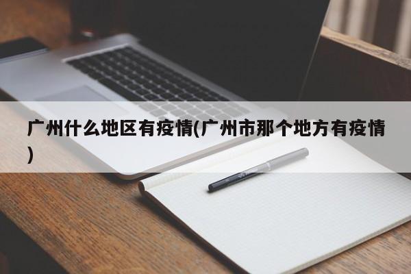 广州什么地区有疫情(广州市那个地方有疫情)