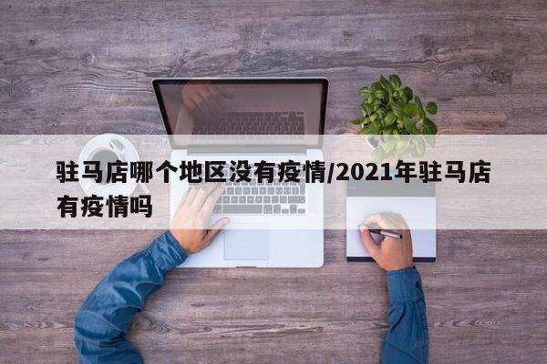 驻马店哪个地区没有疫情/2021年驻马店有疫情吗