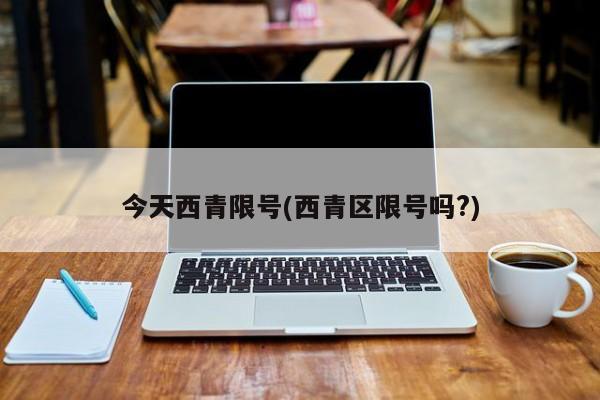 今天西青限号(西青区限号吗?)