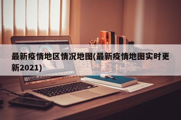 最新疫情地区情况地图(最新疫情地图实时更新2021)
