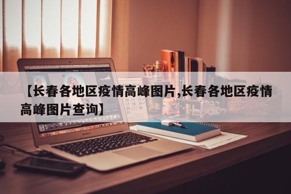 【长春各地区疫情高峰图片,长春各地区疫情高峰图片查询】