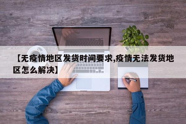 【无疫情地区发货时间要求,疫情无法发货地区怎么解决】