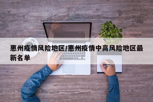惠州疫情风险地区/惠州疫情中高风险地区最新名单