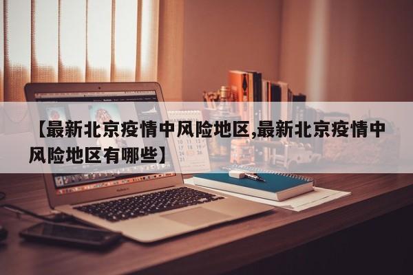 【最新北京疫情中风险地区,最新北京疫情中风险地区有哪些】